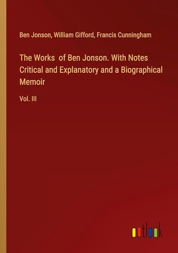 The Works of Ben Jonson. With Notes Critical and Explanatory and a Biographical Memoir: Vol. III von Outlook Verlag